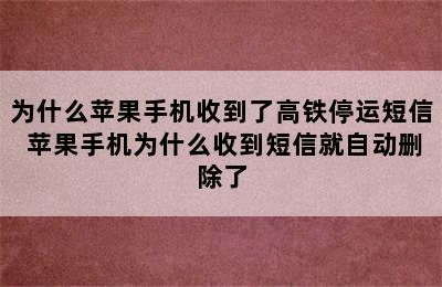 为什么苹果手机收到了高铁停运短信 苹果手机为什么收到短信就自动删除了